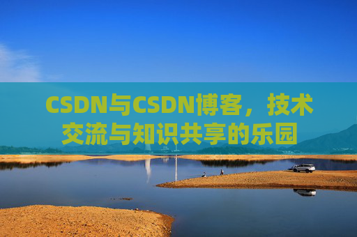 CSDN与CSDN博客，技术交流与知识共享的乐园